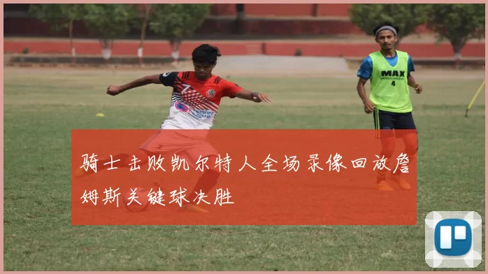 骑士击败凯尔特人全场录像回放詹姆斯关键球决胜