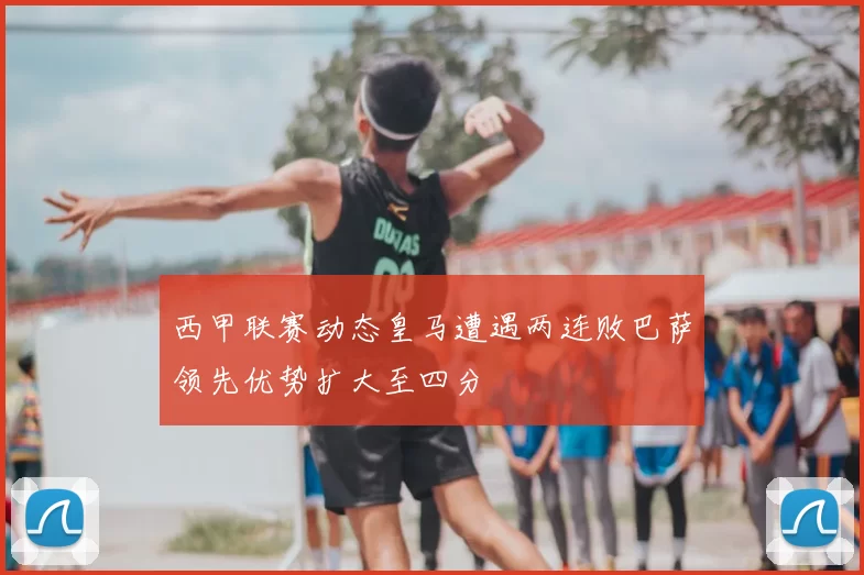 西甲联赛动态皇马遭遇两连败巴萨领先优势扩大至四分