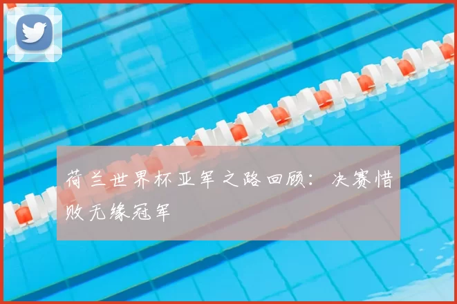 荷兰世界杯亚军之路回顾:决赛惜败无缘冠军