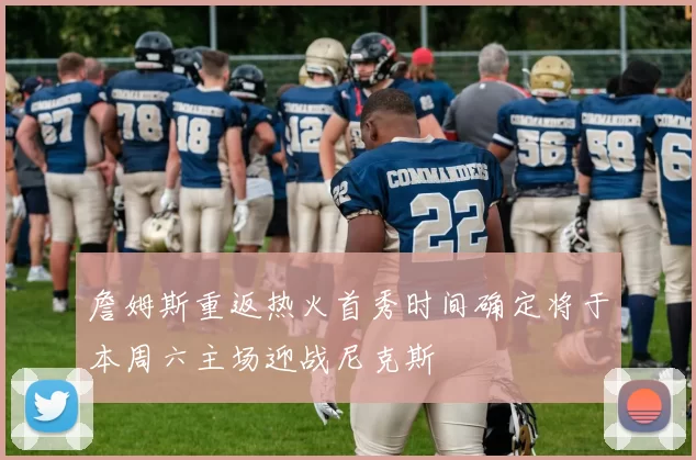 詹姆斯重返热火首秀时间确定将于本周六主场迎战尼克斯