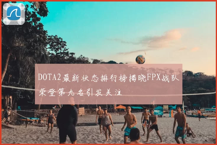 DOTA2最新状态排行榜揭晓FPX战队荣登第九名引发关注