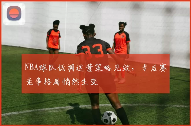 NBA球队低调运营策略见效，季后赛竞争格局悄然生变