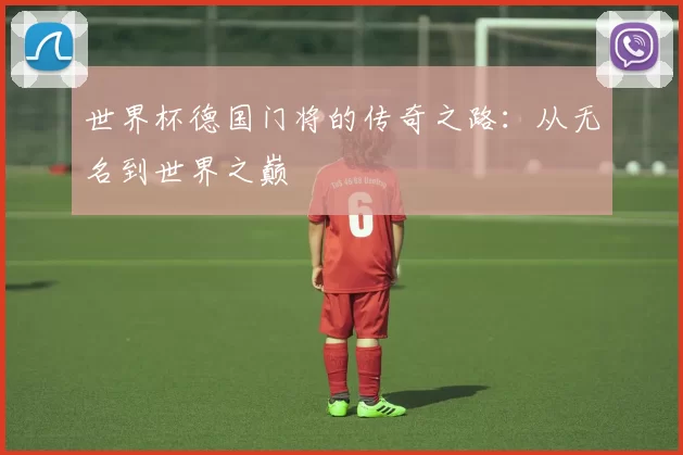 世界杯德国门将的传奇之路：从无名到世界之巅
