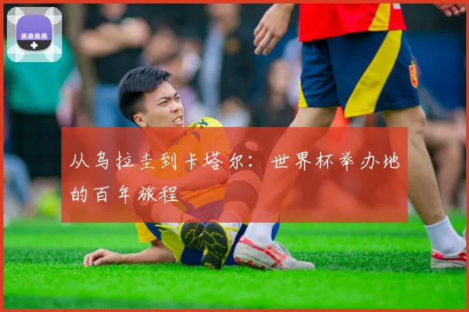 从乌拉圭到卡塔尔:世界杯举办地的百年旅程
