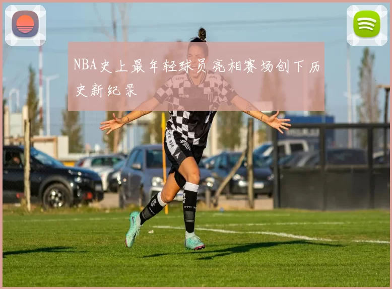 NBA史上最年轻球员亮相赛场创下历史新纪录