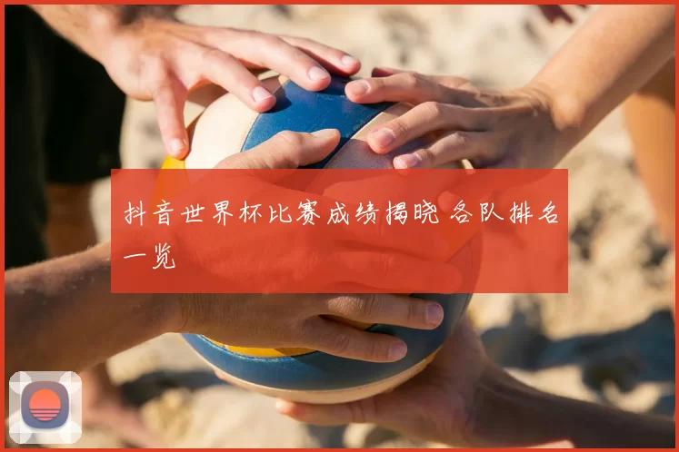 抖音世界杯比赛成绩揭晓 各队排名一览