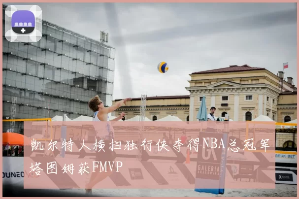 凯尔特人横扫独行侠夺得NBA总冠军塔图姆获FMVP