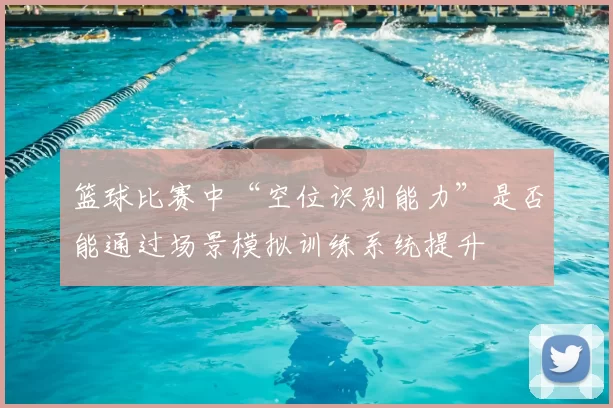 篮球比赛中“空位识别能力”是否能通过场景模拟训练系统提升