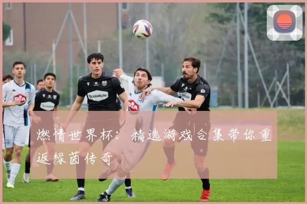 燃情世界杯:精选游戏合集带你重返绿茵传奇