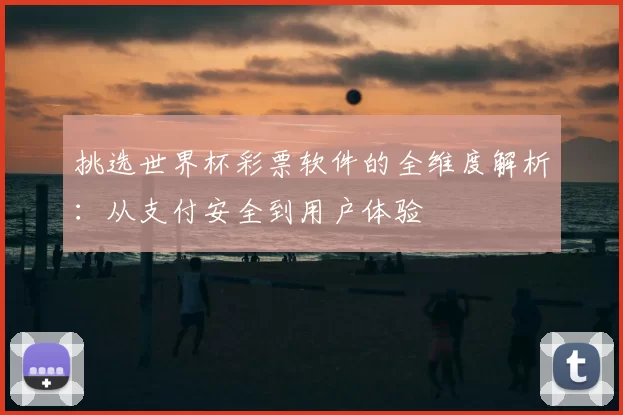 挑选世界杯彩票软件的全维度解析:从支付安全到用户体验