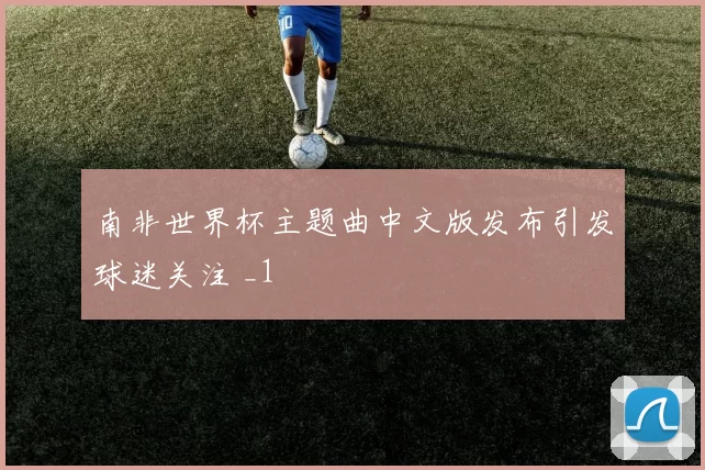 南非世界杯主题曲中文版发布引发球迷关注 _1