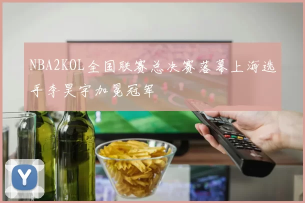 NBA2KOL全国联赛总决赛落幕上海选手李昊宇加冕冠军