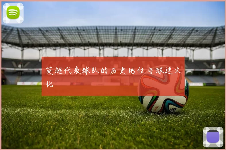 英超代表球队的历史地位与球迷文化