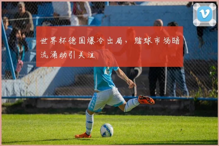 世界杯德国爆冷出局，赌球市场暗流涌动引关注