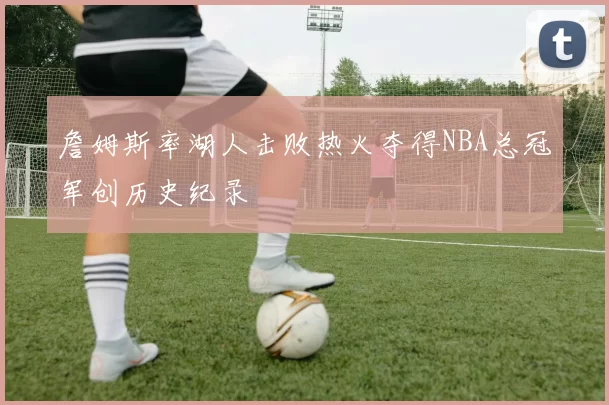 詹姆斯率湖人击败热火夺得NBA总冠军创历史纪录