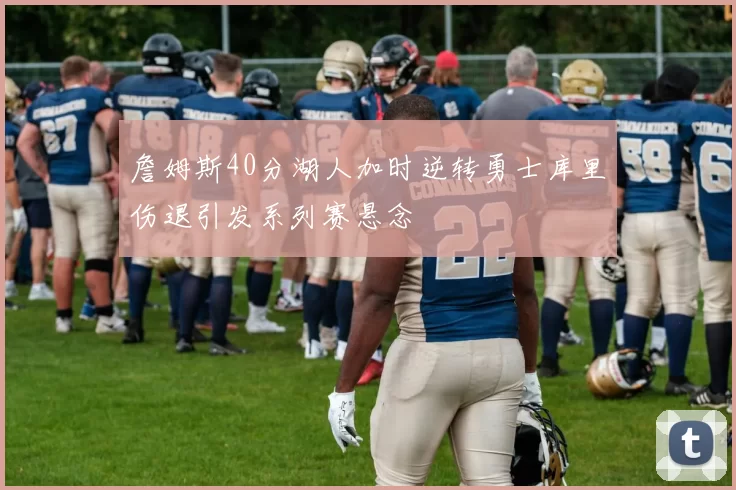 詹姆斯40分湖人加时逆转勇士库里伤退引发系列赛悬念