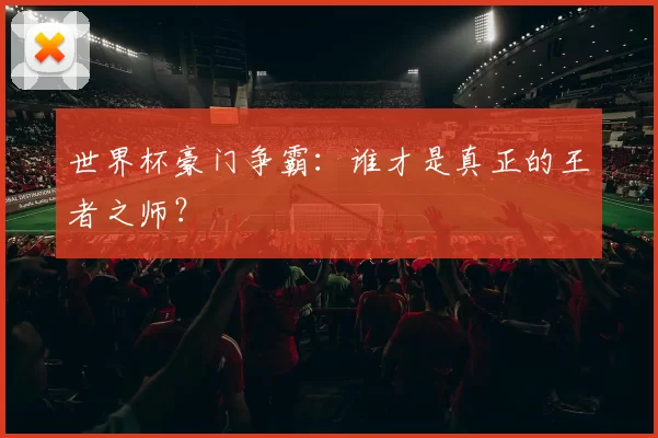 世界杯豪门争霸:谁才是真正的王者之师?