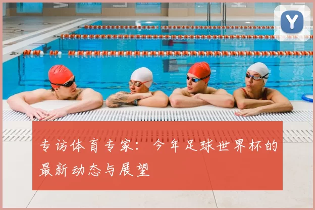 专访体育专家:今年足球世界杯的最新动态与展望