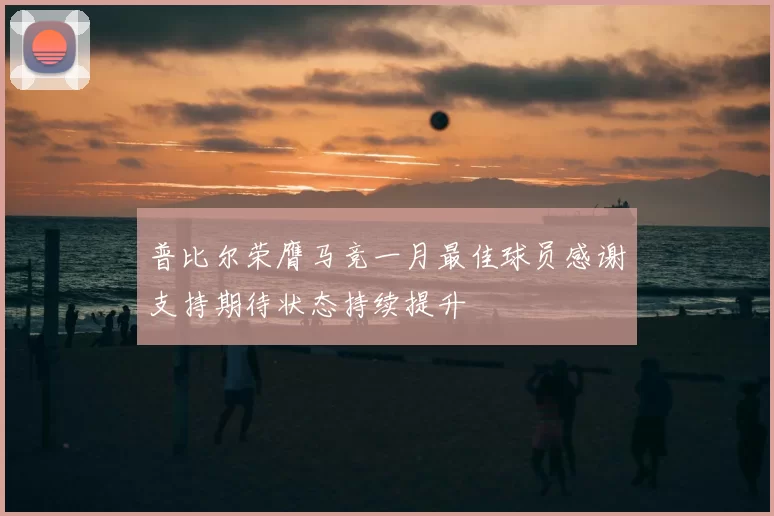 普比尔荣膺马竞一月最佳球员感谢支持期待状态持续提升