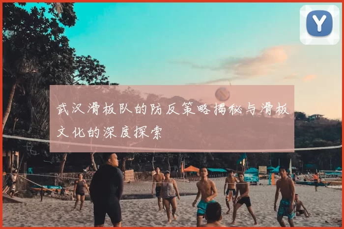 武汉滑板队的防反策略揭秘与滑板文化的深度探索