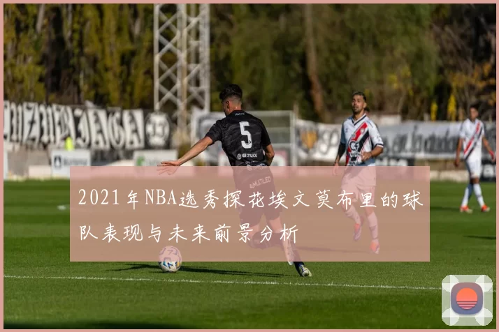 2021年NBA选秀探花埃文莫布里的球队表现与未来前景分析