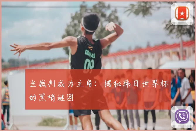 当裁判成为主角:揭秘韩日世界杯的黑哨谜团
