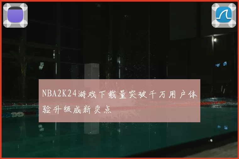 NBA2K24游戏下载量突破千万用户体验升级成新卖点