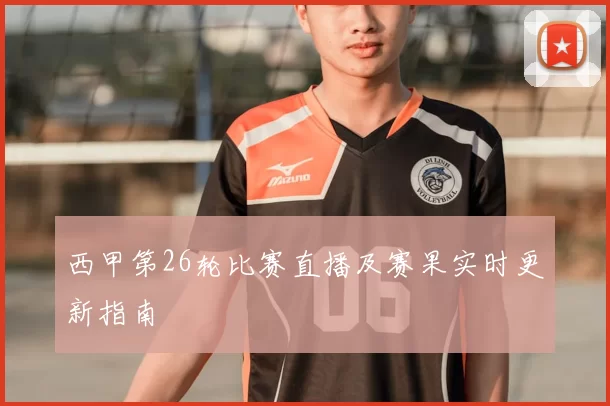 西甲第26轮比赛直播及赛果实时更新指南