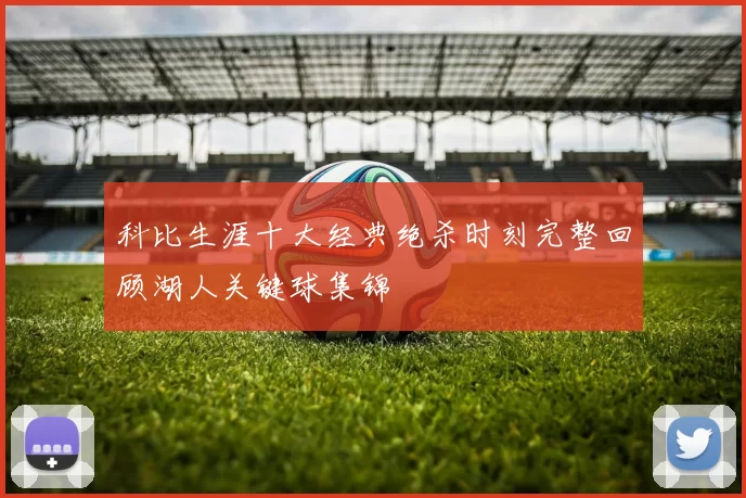 科比生涯十大经典绝杀时刻完整回顾湖人关键球集锦