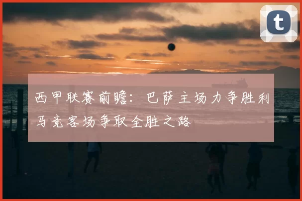 西甲联赛前瞻：巴萨主场力争胜利马竞客场争取全胜之路