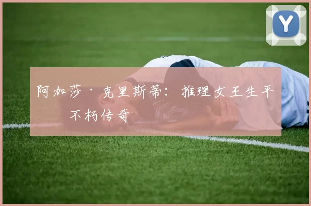 阿加莎·克里斯蒂：推理女王生平与不朽传奇