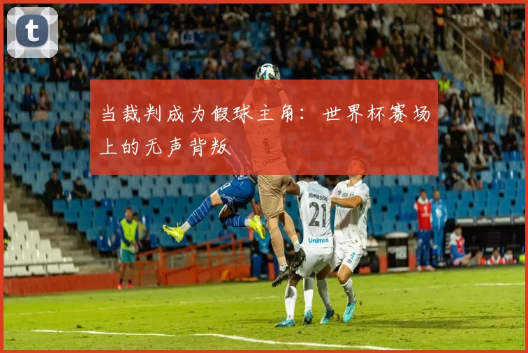 当裁判成为假球主角:世界杯赛场上的无声背叛