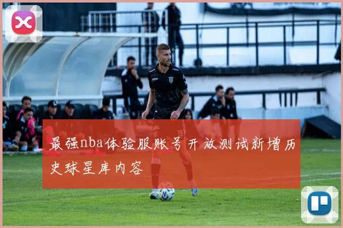 最强nba体验服账号开放测试新增历史球星库内容