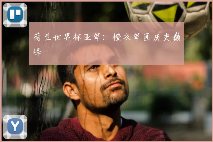 荷兰世界杯亚军：橙衣军团历史巅峰