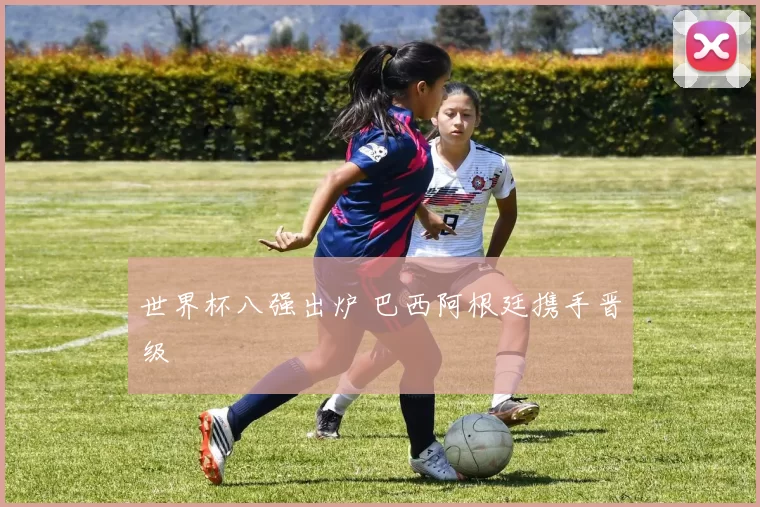 世界杯八强出炉 巴西阿根廷携手晋级